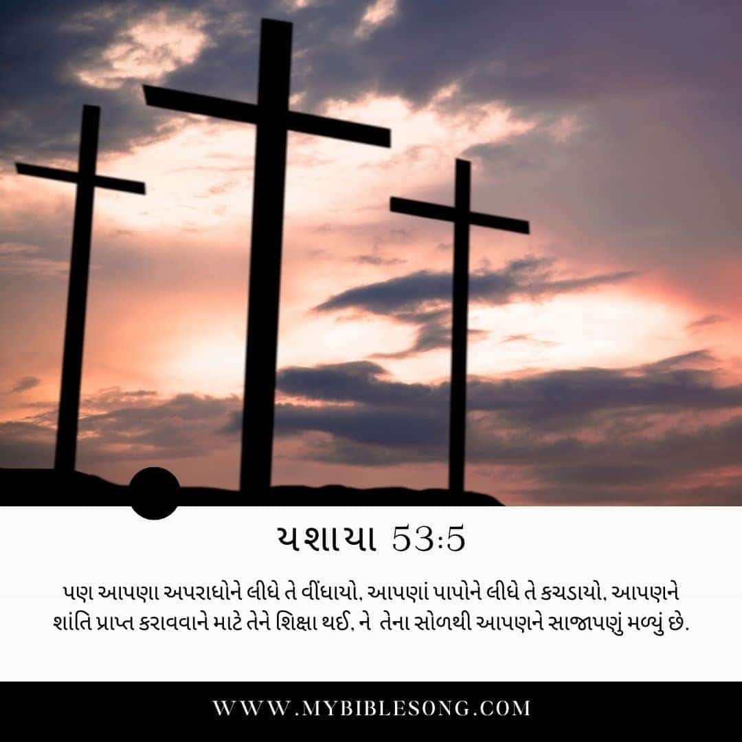 Gujarati Bible Verses - યશાયા 53:5 - પણ આપણા અપરાધોને લીધે તે વીંધાયો, આપણાં પાપોને લીધે તે કચડાયો, આપણને શાંતિ પ્રાપ્ત કરાવવાને માટે તેને શિક્ષા થઈ, ને તેના સોળથી આપણને સાજાપણું મળ્યું છે.